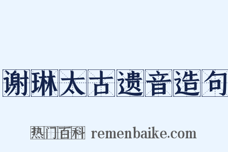 谢琳太古遗音造句是什么意思的图片